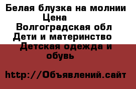 Белая блузка на молнии › Цена ­ 300 - Волгоградская обл. Дети и материнство » Детская одежда и обувь   